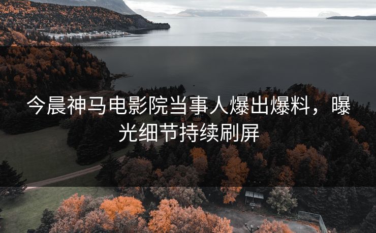 今晨神马电影院当事人爆出爆料，曝光细节持续刷屏