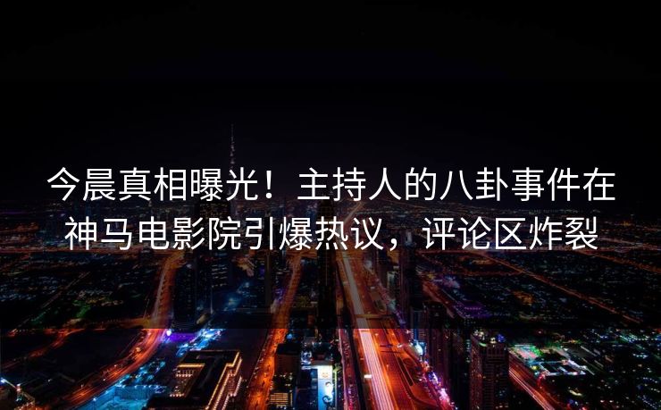 今晨真相曝光！主持人的八卦事件在神马电影院引爆热议，评论区炸裂