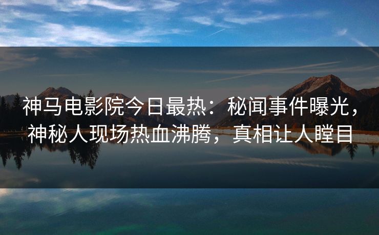 神马电影院今日最热：秘闻事件曝光，神秘人现场热血沸腾，真相让人瞠目