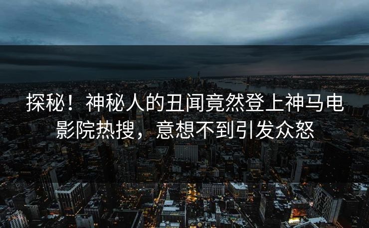 探秘！神秘人的丑闻竟然登上神马电影院热搜，意想不到引发众怒
