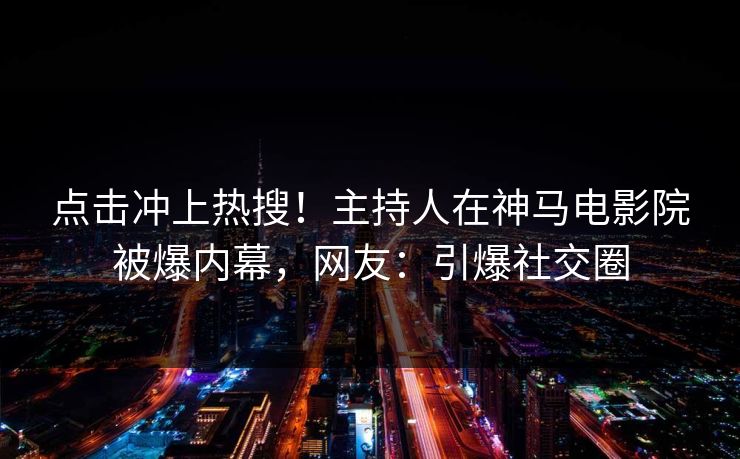 点击冲上热搜！主持人在神马电影院被爆内幕，网友：引爆社交圈