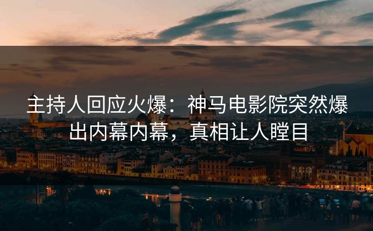主持人回应火爆：神马电影院突然爆出内幕内幕，真相让人瞠目
