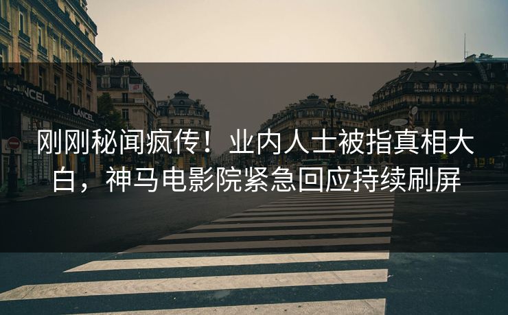 刚刚秘闻疯传！业内人士被指真相大白，神马电影院紧急回应持续刷屏