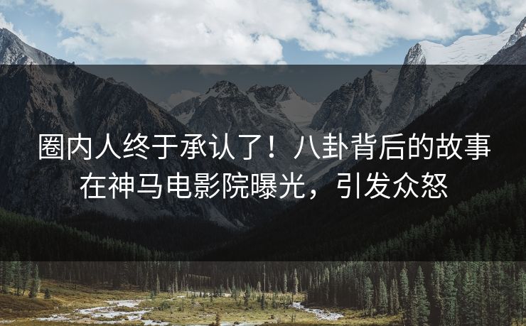 圈内人终于承认了！八卦背后的故事在神马电影院曝光，引发众怒