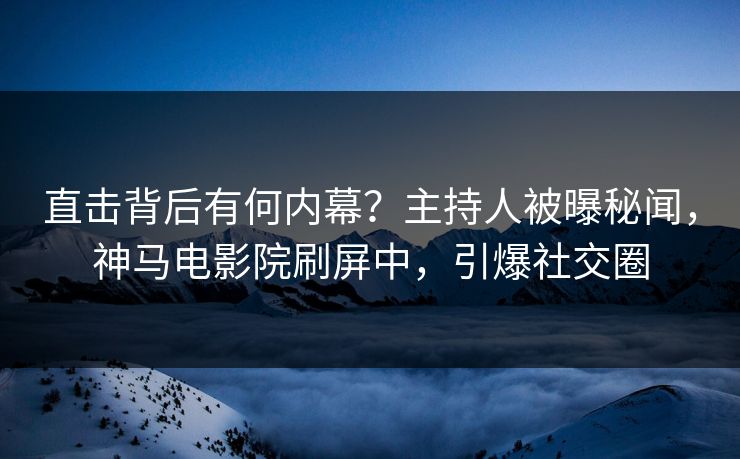 直击背后有何内幕？主持人被曝秘闻，神马电影院刷屏中，引爆社交圈