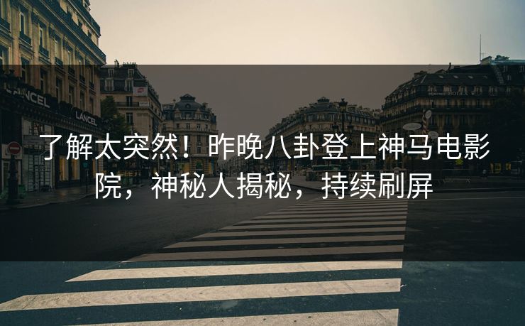 了解太突然！昨晚八卦登上神马电影院，神秘人揭秘，持续刷屏