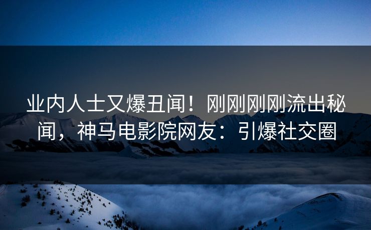 业内人士又爆丑闻！刚刚刚刚流出秘闻，神马电影院网友：引爆社交圈