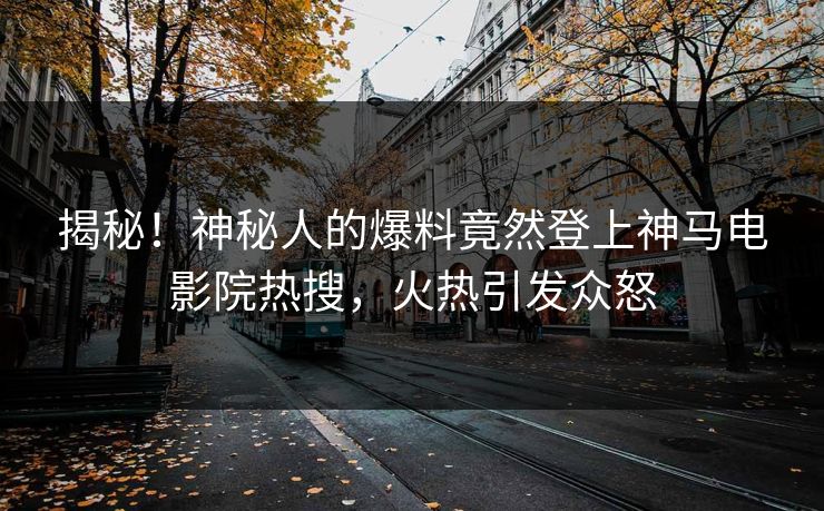 揭秘！神秘人的爆料竟然登上神马电影院热搜，火热引发众怒