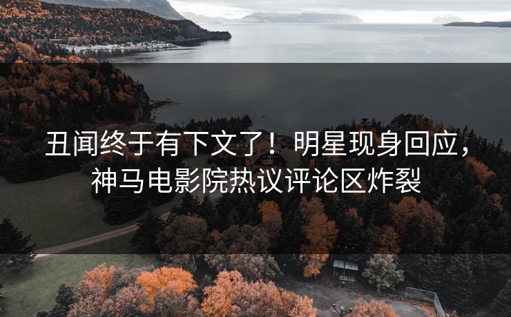 丑闻终于有下文了！明星现身回应，神马电影院热议评论区炸裂