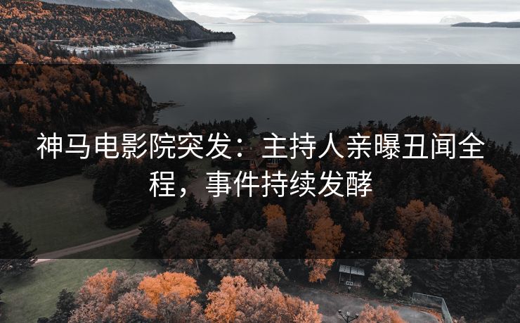 神马电影院突发：主持人亲曝丑闻全程，事件持续发酵