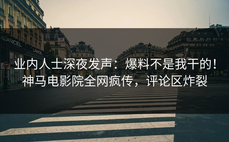 业内人士深夜发声：爆料不是我干的！神马电影院全网疯传，评论区炸裂