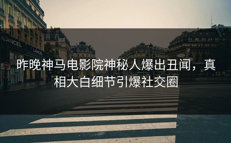 昨晚神马电影院神秘人爆出丑闻，真相大白细节引爆社交圈