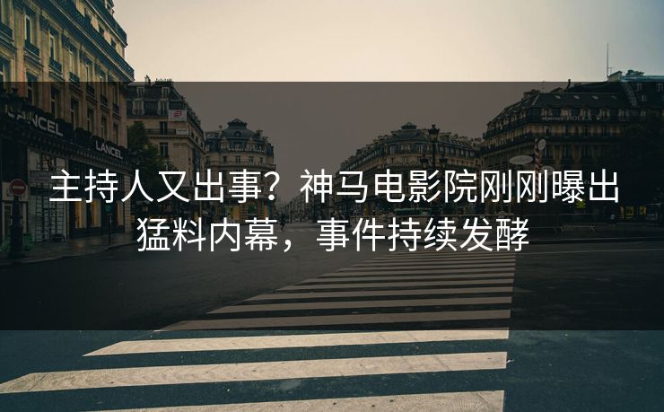 主持人又出事？神马电影院刚刚曝出猛料内幕，事件持续发酵