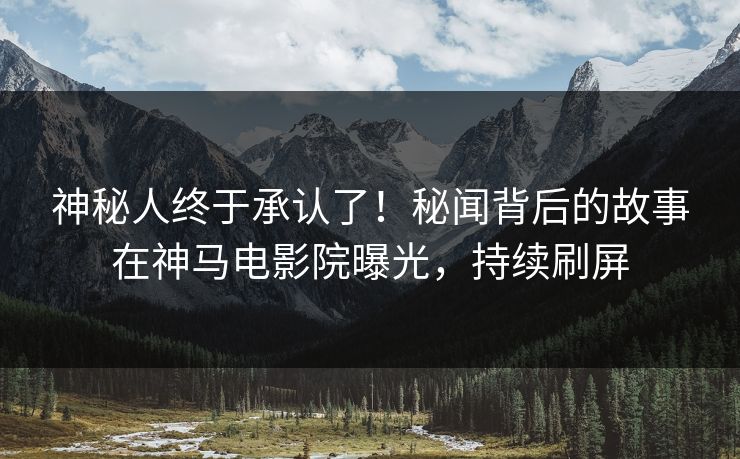 神秘人终于承认了！秘闻背后的故事在神马电影院曝光，持续刷屏