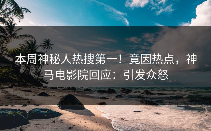 本周神秘人热搜第一！竟因热点，神马电影院回应：引发众怒