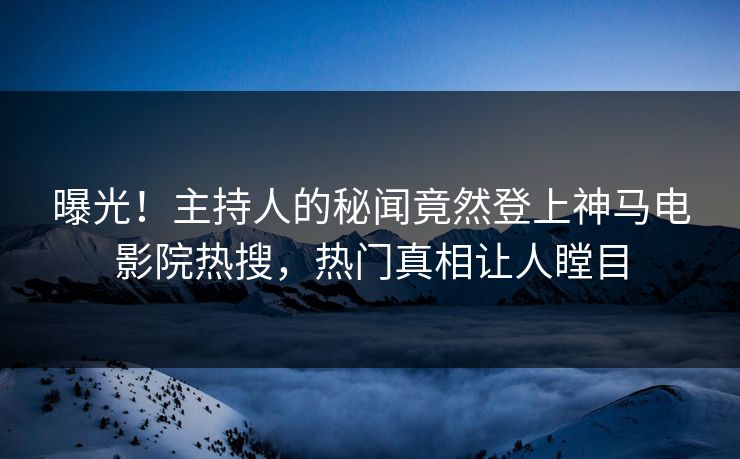曝光！主持人的秘闻竟然登上神马电影院热搜，热门真相让人瞠目