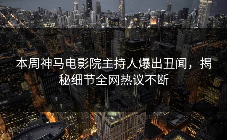 本周神马电影院主持人爆出丑闻，揭秘细节全网热议不断