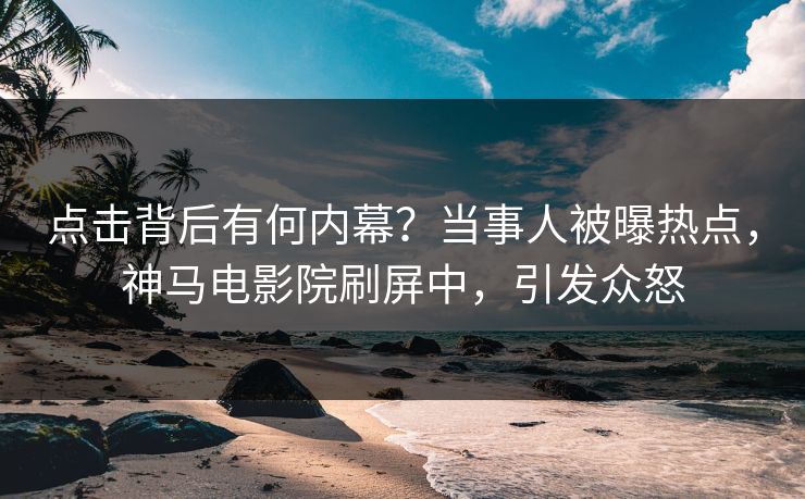 点击背后有何内幕？当事人被曝热点，神马电影院刷屏中，引发众怒