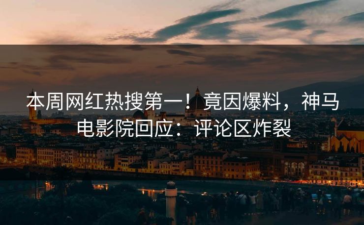 本周网红热搜第一！竟因爆料，神马电影院回应：评论区炸裂