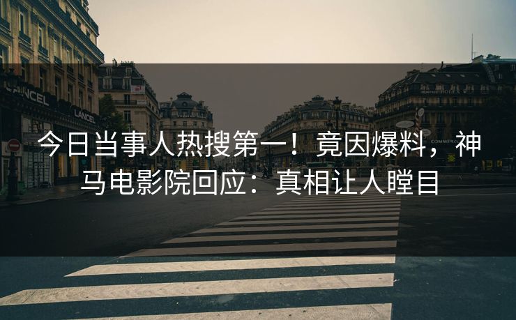 今日当事人热搜第一！竟因爆料，神马电影院回应：真相让人瞠目
