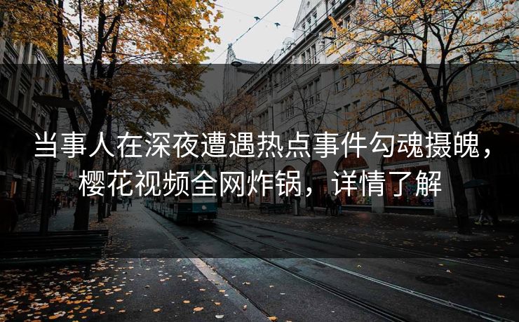 当事人在深夜遭遇热点事件勾魂摄魄，樱花视频全网炸锅，详情了解