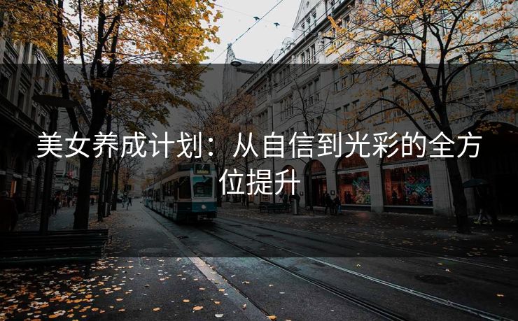 美女养成计划：从自信到光彩的全方位提升