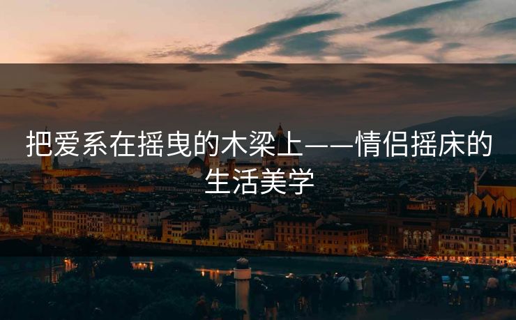 把爱系在摇曳的木梁上——情侣摇床的生活美学