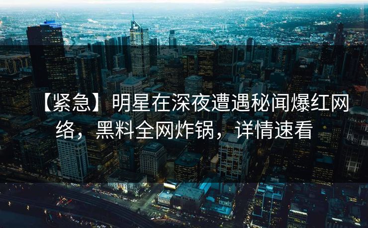 【紧急】明星在深夜遭遇秘闻爆红网络，黑料全网炸锅，详情速看