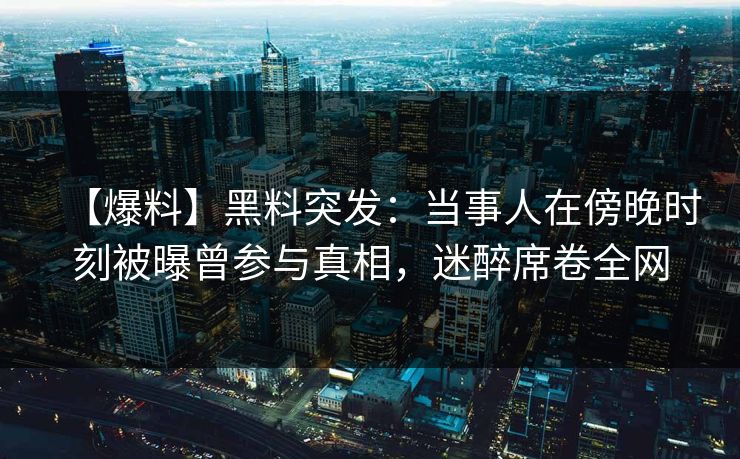 【爆料】黑料突发：当事人在傍晚时刻被曝曾参与真相，迷醉席卷全网