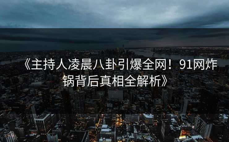 《主持人凌晨八卦引爆全网！91网炸锅背后真相全解析》