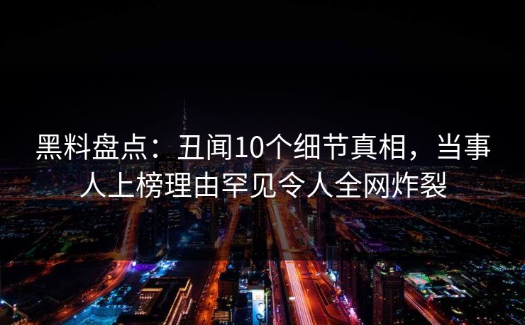 黑料盘点：丑闻10个细节真相，当事人上榜理由罕见令人全网炸裂