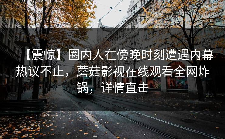 【震惊】圈内人在傍晚时刻遭遇内幕热议不止，蘑菇影视在线观看全网炸锅，详情直击
