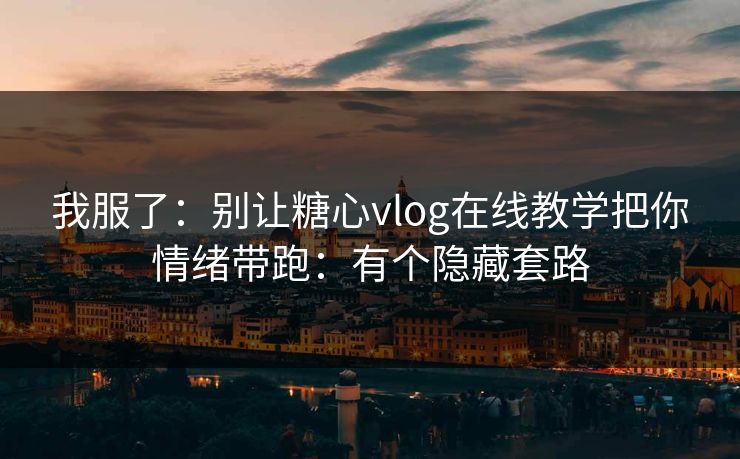 我服了：别让糖心vlog在线教学把你情绪带跑：有个隐藏套路