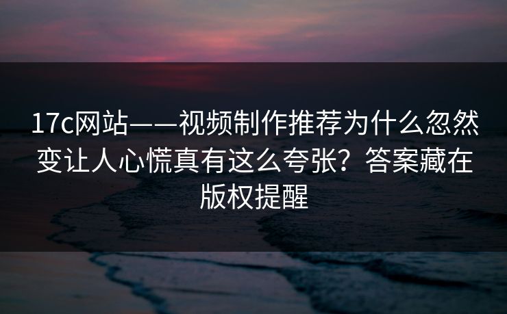 17c网站——视频制作推荐为什么忽然变让人心慌真有这么夸张?答案藏在版权提醒 17c网站——视频制作推荐为什么忽然变让人心慌真有这么夸张?答案藏在版权提醒