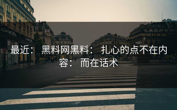 最近： 黑料网黑料： 扎心的点不在内容： 而在话术