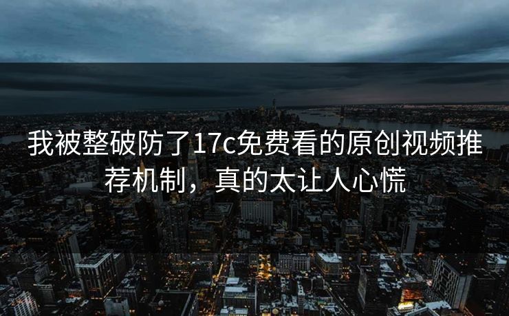 我被整破防了17c免费看的原创视频推荐机制，真的太让人心慌