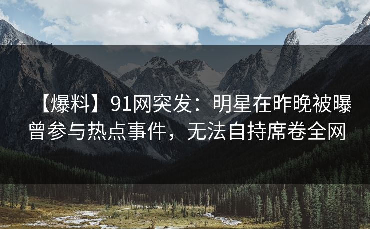 【爆料】91网突发:明星在昨晚被曝曾参与热点事件,无法自持席卷全网 【爆料】91网突发:明星在昨晚被曝曾参与热点事件,无法自持席卷全网